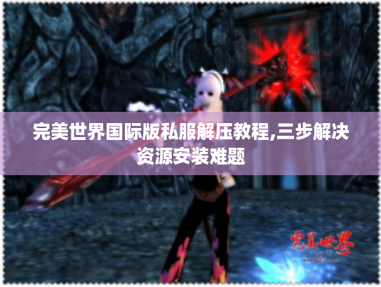 完美世界国际版私服解压教程,三步解决资源安装难题