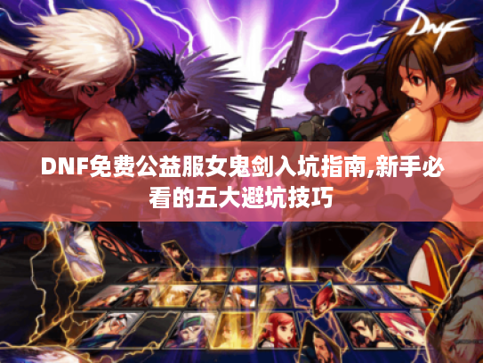 DNF免费公益服女鬼剑入坑指南,新手必看的五大避坑技巧