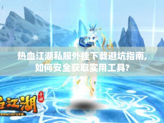 热血江湖私服外挂下载避坑指南,如何安全获取实用工具?