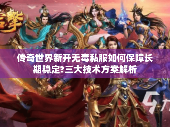 传奇世界新开无毒私服如何保障长期稳定?三大技术方案解析 传奇世界新开无毒私服如何保障长期稳定?三大技术方案解析