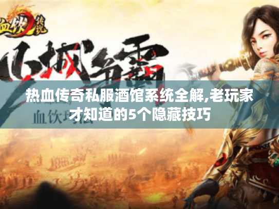 热血传奇私服酒馆系统全解,老玩家才知道的5个隐藏技巧