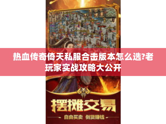 热血传奇倚天私服合击版本怎么选?老玩家实战攻略大公开