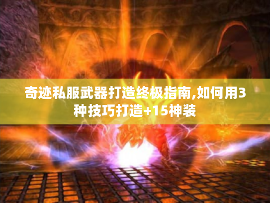 奇迹私服武器打造终极指南,如何用3种技巧打造+15神装 奇迹私服武器打造终极指南,如何用3种技巧打造+15神装