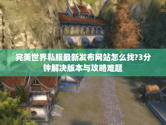 完美世界私服最新发布网站怎么找?3分钟解决版本与攻略难题