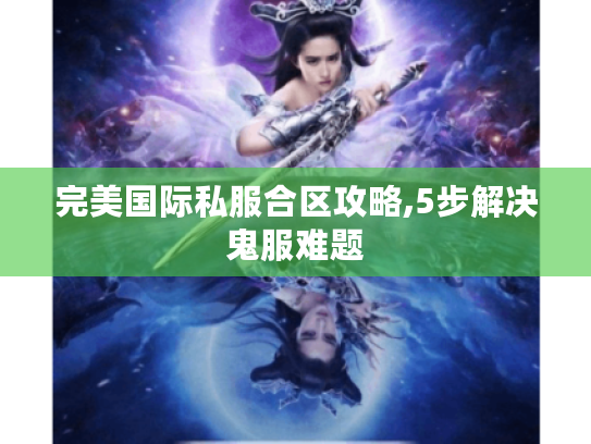 完美国际私服合区攻略,5步解决鬼服难题