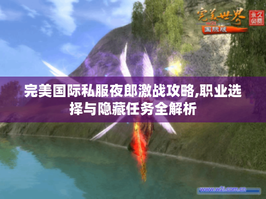 完美国际私服夜郎激战攻略,职业选择与隐藏任务全解析