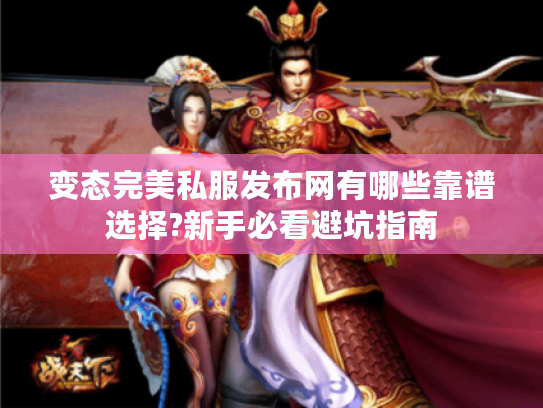 变态完美私服发布网有哪些靠谱选择?新手必看避坑指南