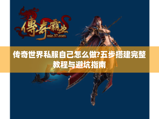 传奇世界私服自己怎么做?五步搭建完整教程与避坑指南