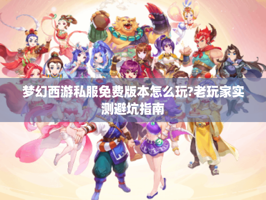 梦幻西游私服免费版本怎么玩?老玩家实测避坑指南