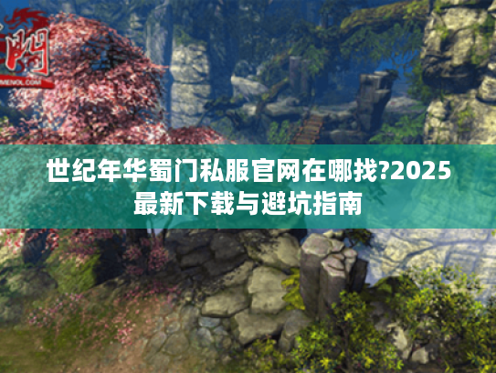 世纪年华蜀门私服官网在哪找?2025最新下载与避坑指南 世纪年华蜀门私服官网在哪找?2025最新下载与避坑指南