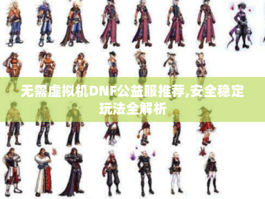 无需虚拟机DNF公益服推荐,安全稳定玩法全解析