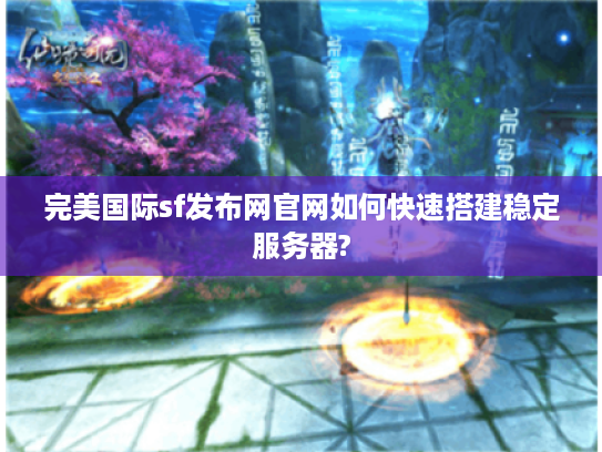完美国际sf发布网官网如何快速搭建稳定服务器? 完美国际sf发布网官网如何快速搭建稳定服务器?