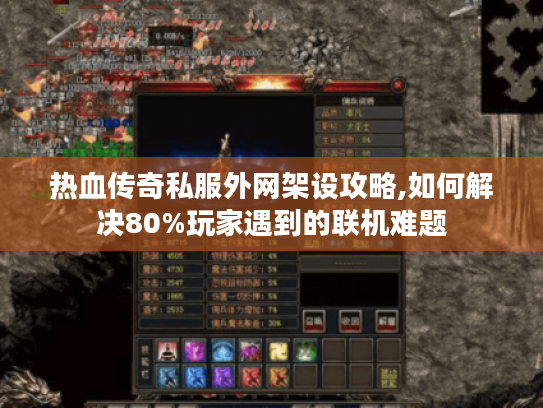 热血传奇私服外网架设攻略,如何解决80%玩家遇到的联机难题