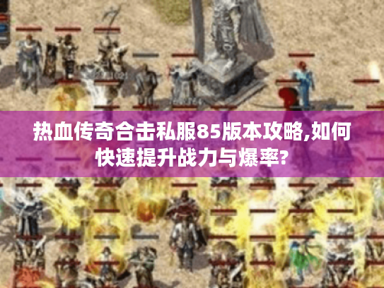 热血传奇合击私服85版本攻略,如何快速提升战力与爆率? 热血传奇合击私服85版本攻略,如何快速提升战力与爆率?