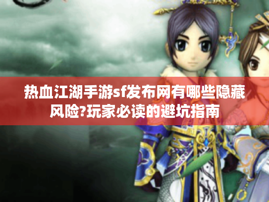 热血江湖手游sf发布网有哪些隐藏风险?玩家必读的避坑指南 热血江湖手游sf发布网有哪些隐藏风险?玩家必读的避坑指南