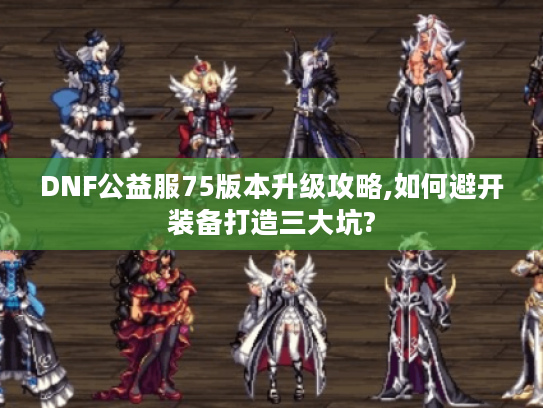 DNF公益服75版本升级攻略,如何避开装备打造三大坑?