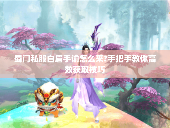 蜀门私服白眉手谕怎么来?手把手教你高效获取技巧