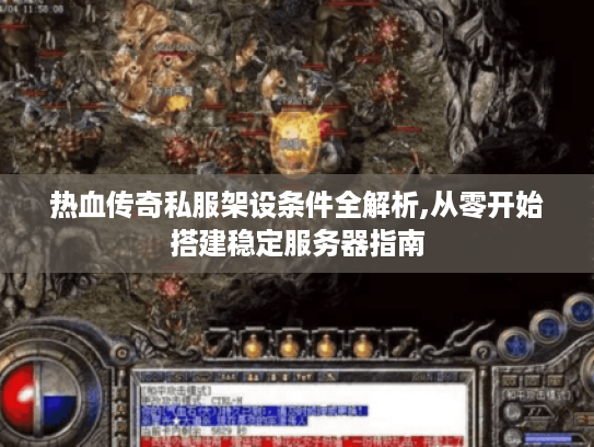 热血传奇私服架设条件全解析,从零开始搭建稳定服务器指南