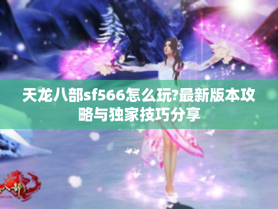 天龙八部sf566怎么玩?最新版本攻略与独家技巧分享