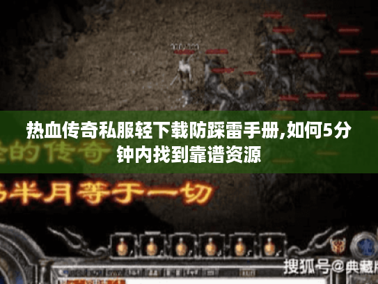 热血传奇私服轻下载防踩雷手册,如何5分钟内找到靠谱资源