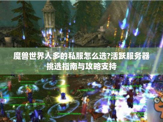 魔兽世界人多的私服怎么选?活跃服务器挑选指南与攻略支持