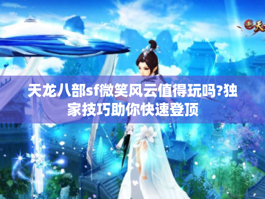 天龙八部sf微笑风云值得玩吗?独家技巧助你快速登顶