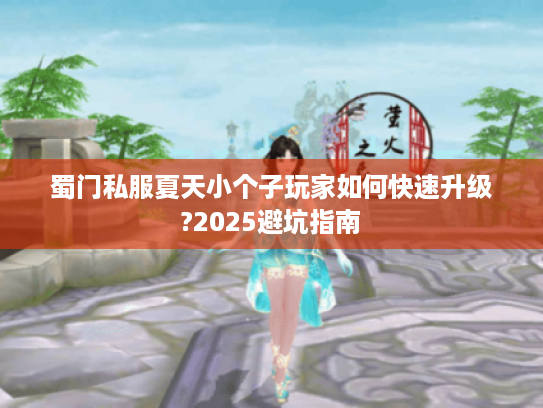 蜀门私服夏天小个子玩家如何快速升级?2025避坑指南