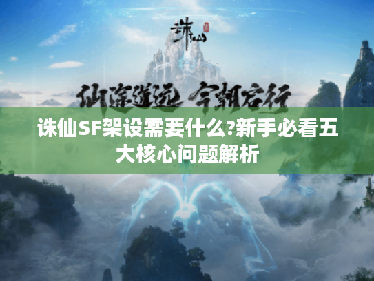 诛仙SF架设需要什么?新手必看五大核心问题解析