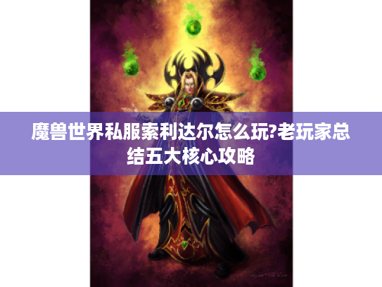 魔兽世界私服索利达尔怎么玩?老玩家总结五大核心攻略