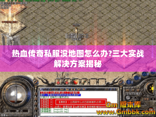 热血传奇私服没地图怎么办?三大实战解决方案揭秘 热血传奇私服没地图怎么办?三大实战解决方案揭秘