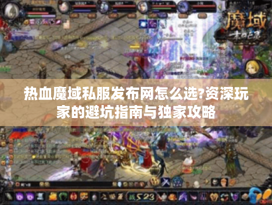热血魔域私服发布网怎么选?资深玩家的避坑指南与独家攻略