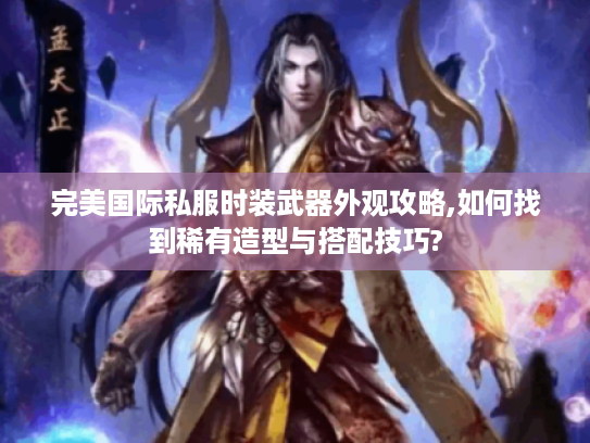 完美国际私服时装武器外观攻略,如何找到稀有造型与搭配技巧?