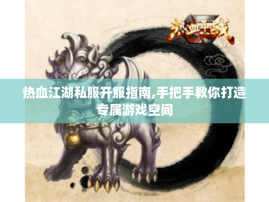 热血江湖私服开服指南,手把手教你打造专属游戏空间