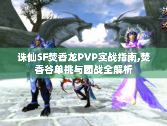 诛仙SF焚香龙PVP实战指南,焚香谷单挑与团战全解析