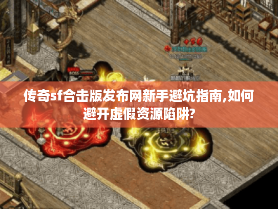 传奇sf合击版发布网新手避坑指南,如何避开虚假资源陷阱?