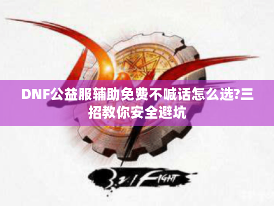 DNF公益服辅助免费不喊话怎么选?三招教你安全避坑