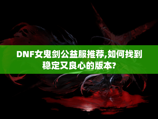 DNF女鬼剑公益服推荐,如何找到稳定又良心的版本?