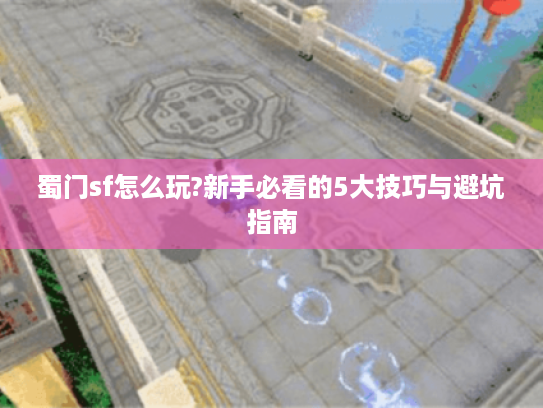 蜀门sf怎么玩?新手必看的5大技巧与避坑指南