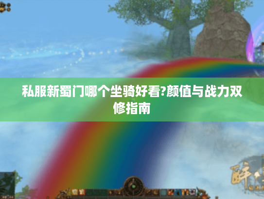 私服新蜀门哪个坐骑好看?颜值与战力双修指南