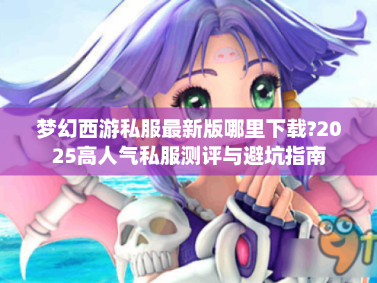 梦幻西游私服最新版哪里下载?2025高人气私服测评与避坑指南