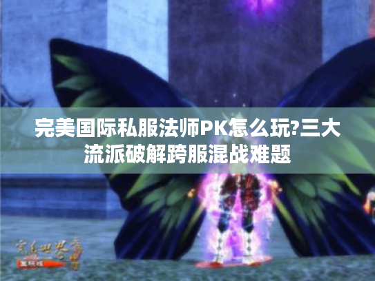完美国际私服法师PK怎么玩?三大流派破解跨服混战难题 完美国际私服法师PK怎么玩?三大流派破解跨服混战难题