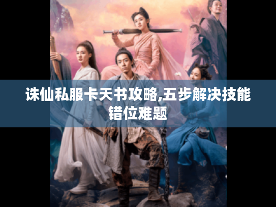 诛仙私服卡天书攻略,五步解决技能错位难题