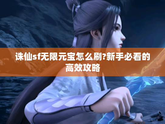 诛仙sf无限元宝怎么刷?新手必看的高效攻略
