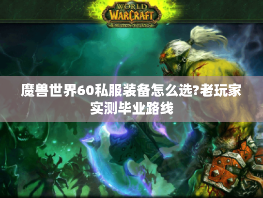 魔兽世界60私服装备怎么选?老玩家实测毕业路线 魔兽世界60私服装备怎么选?老玩家实测毕业路线