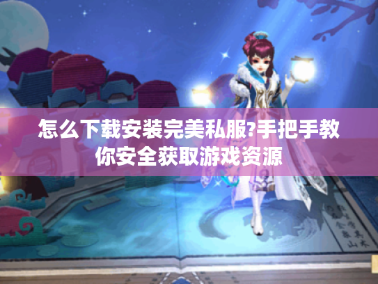 怎么下载安装完美私服?手把手教你安全获取游戏资源