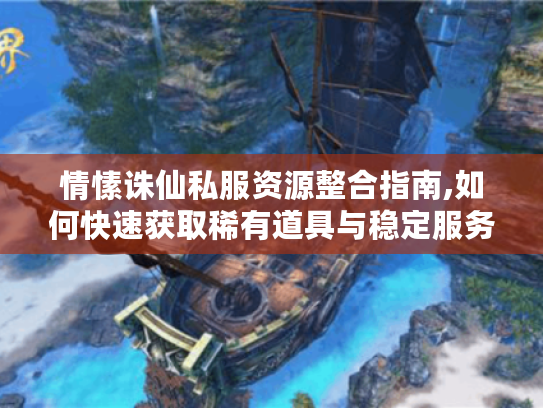 情愫诛仙私服资源整合指南,如何快速获取稀有道具与稳定服务器推荐?