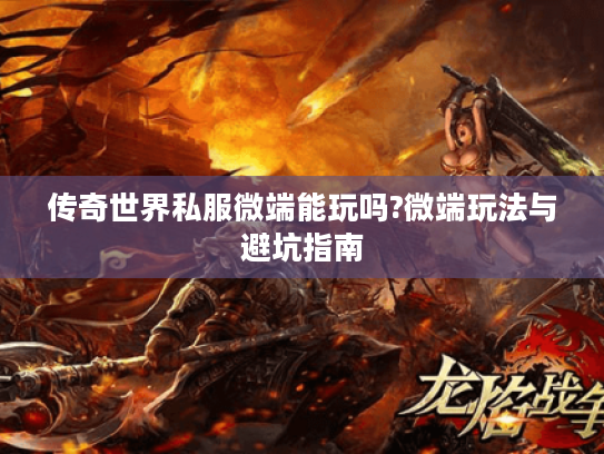 传奇世界私服微端能玩吗?微端玩法与避坑指南