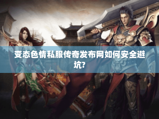 变态色情私服传奇发布网如何安全避坑?