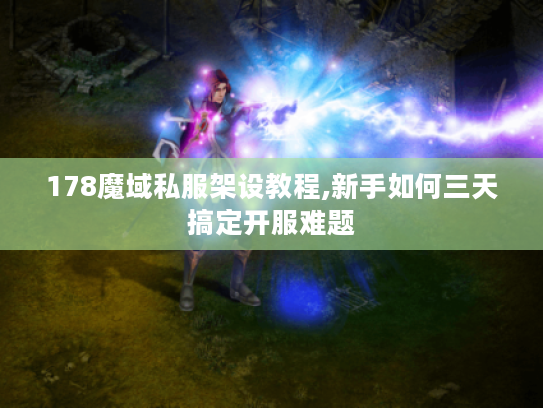 178魔域私服架设教程,新手如何三天搞定开服难题 178魔域私服架设教程,新手如何三天搞定开服难题