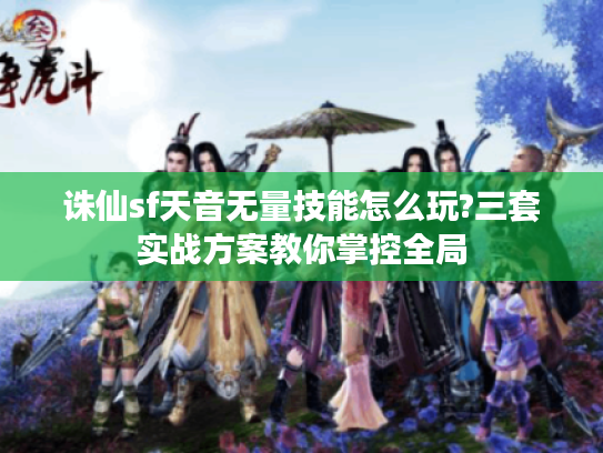 诛仙sf天音无量技能怎么玩?三套实战方案教你掌控全局